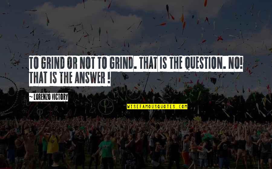 Inspirational Victory Quotes By Lorenzo Victory: TO GRIND OR NOT TO GRIND. THAT IS Inspirational Victory Quotes By Lorenzo Victory: TO GRIND OR NOT TO GRIND. THAT IS