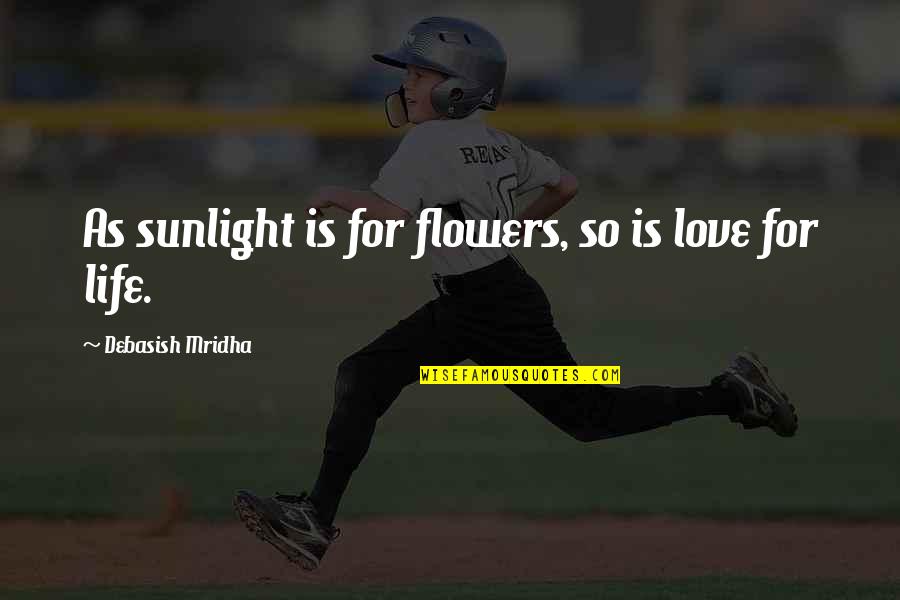 Inspirational Wisdom Quotes By Debasish Mridha: As sunlight is for flowers, so is love Inspirational Wisdom Quotes By Debasish Mridha: As sunlight is for flowers, so is love