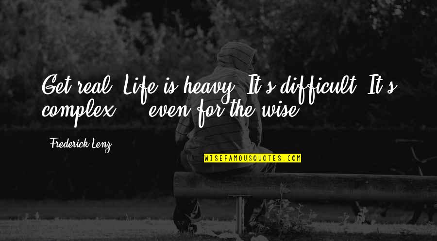 Inspirational Wise Quotes By Frederick Lenz: Get real. Life is heavy. It's difficult. It's