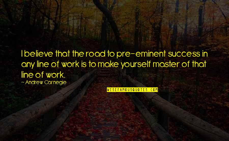 Inspirational Work Quotes By Andrew Carnegie: I believe that the road to pre-eminent success Inspirational Work Quotes By Andrew Carnegie: I believe that the road to pre-eminent success