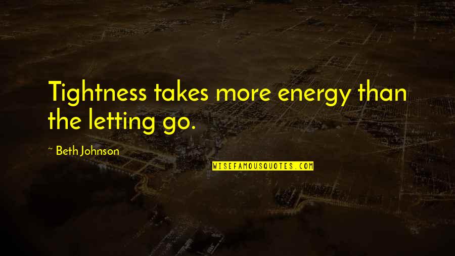 Inspirational Worthiness Quotes By Beth Johnson: Tightness takes more energy than the letting go. Inspirational Worthiness Quotes By Beth Johnson: Tightness takes more energy than the letting go.