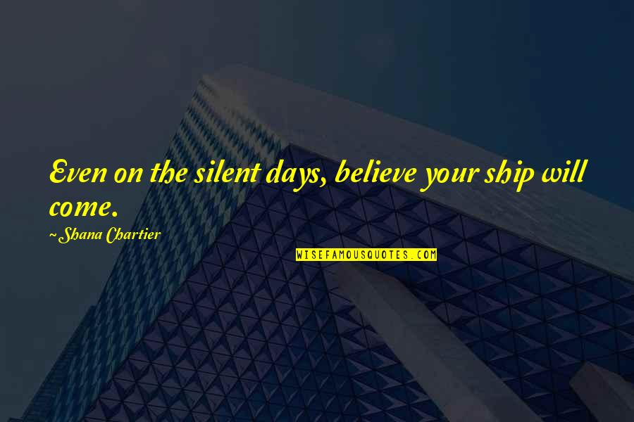 Inspirational Writer Quotes By Shana Chartier: Even on the silent days, believe your ship Inspirational Writer Quotes By Shana Chartier: Even on the silent days, believe your ship