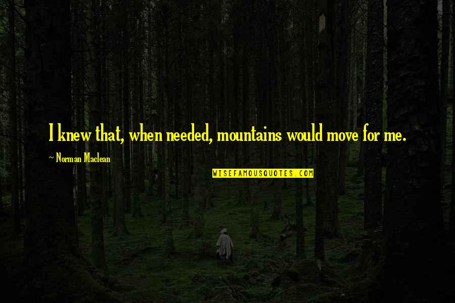 Inspirational Writing Quotes By Norman Maclean: I knew that, when needed, mountains would move