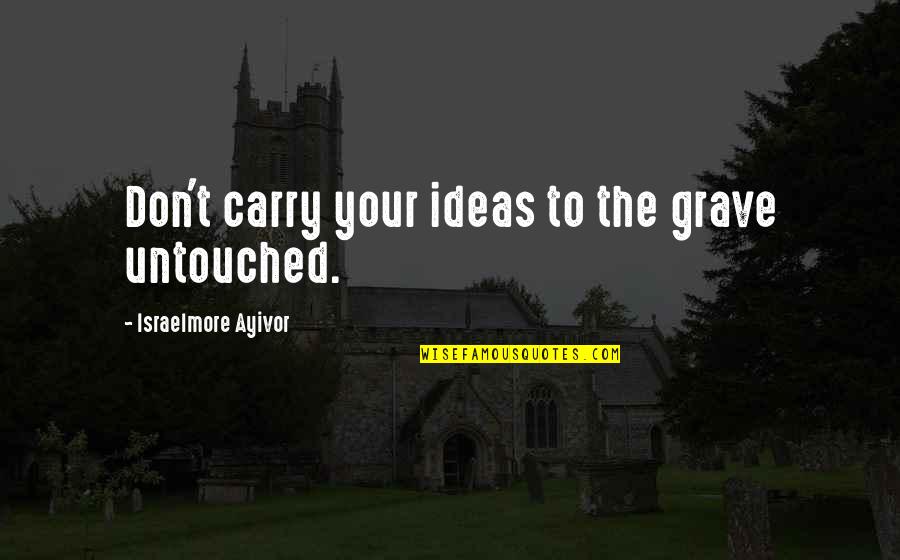 Inspirations Quotes By Israelmore Ayivor: Don't carry your ideas to the grave untouched.
