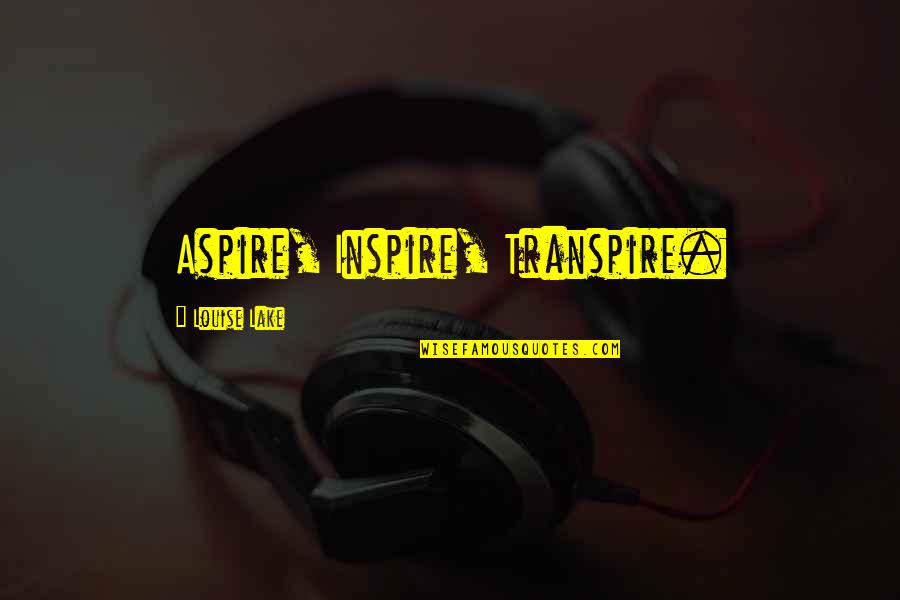 Inspire Aspire Quotes By Louise Lake: Aspire, Inspire, Transpire. Inspire Aspire Quotes By Louise Lake: Aspire, Inspire, Transpire.
