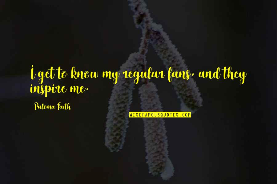 Inspire Me Now Quotes By Paloma Faith: I get to know my regular fans, and