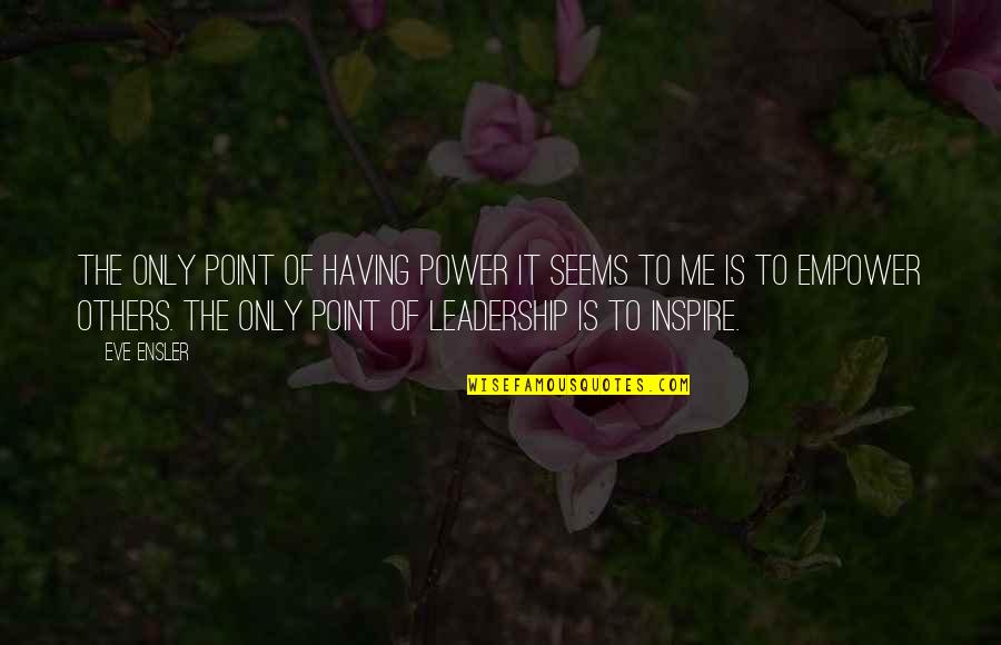 Inspire Others Quotes By Eve Ensler: The only point of having power it seems