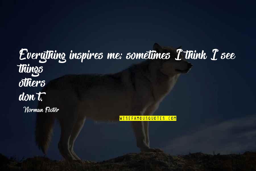 Inspire Others Quotes By Norman Foster: Everything inspires me; sometimes I think I see