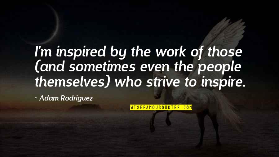 Inspire Work Quotes By Adam Rodriguez: I'm inspired by the work of those (and