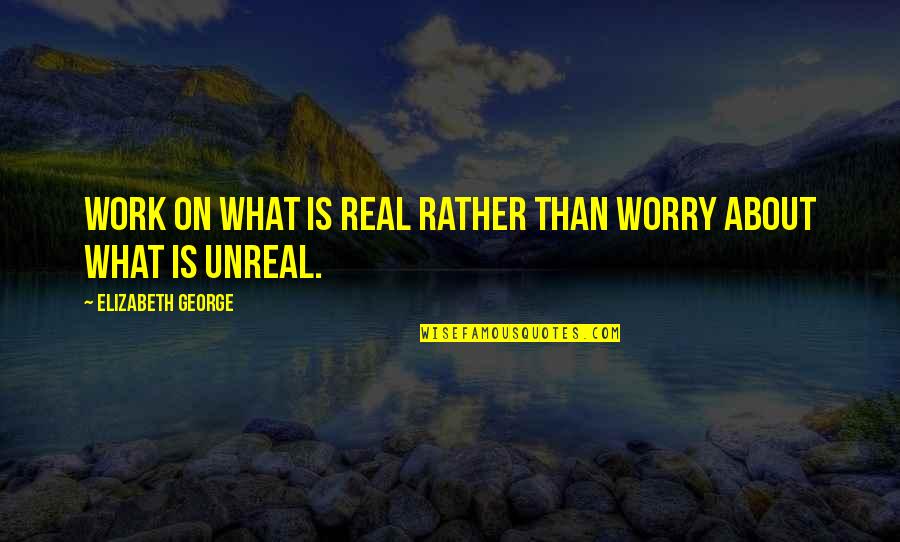 Inspire Work Quotes By Elizabeth George: Work on what is real rather than worry