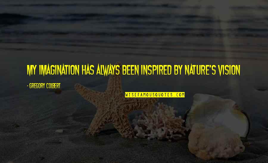 Inspired Nature Quotes By Gregory Colbert: My imagination has always been inspired by nature's Inspired Nature Quotes By Gregory Colbert: My imagination has always been inspired by nature's