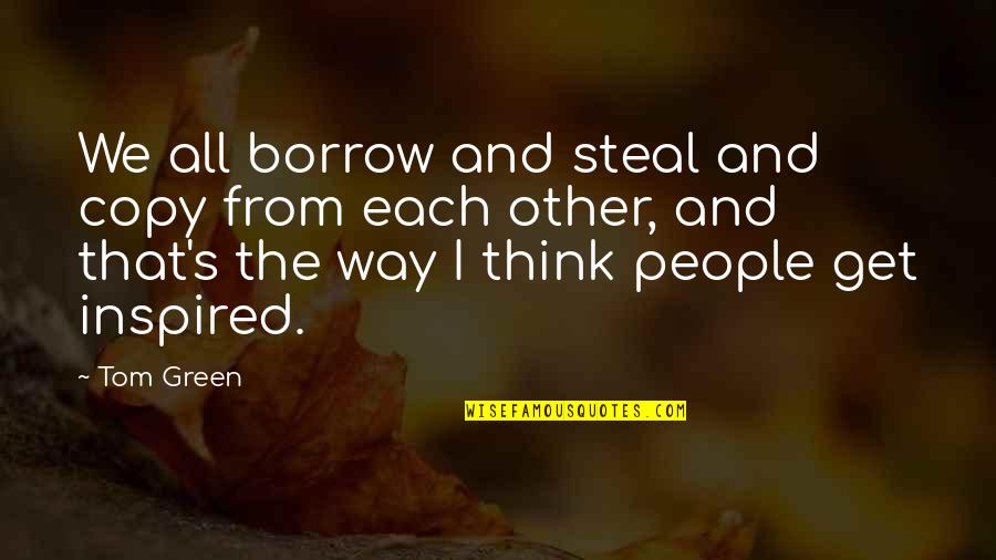 Inspired People Quotes By Tom Green: We all borrow and steal and copy from