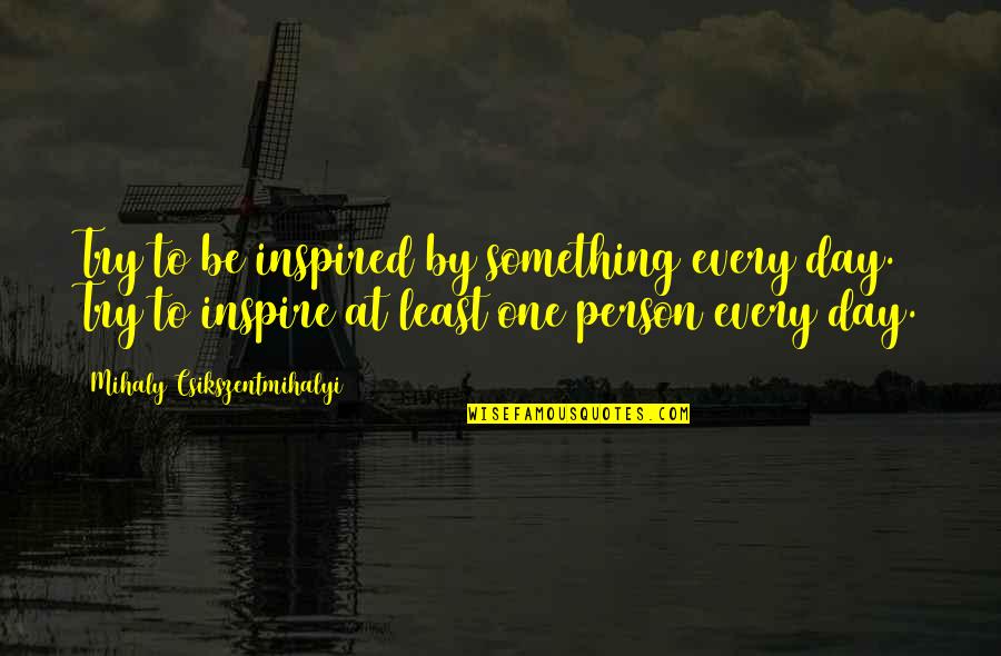 Inspired Person Quotes By Mihaly Csikszentmihalyi: Try to be inspired by something every day.