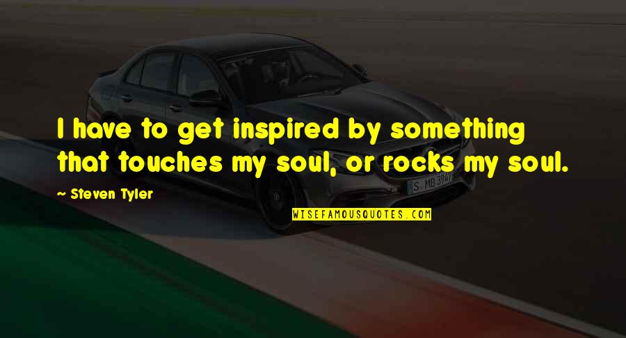 Inspired Soul Quotes By Steven Tyler: I have to get inspired by something that