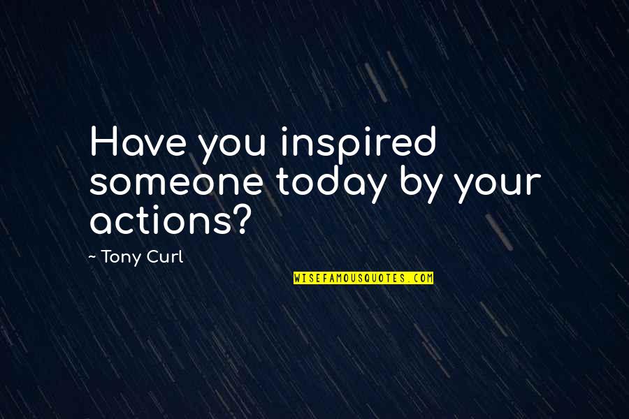 Inspired To Someone Quotes By Tony Curl: Have you inspired someone today by your actions? Inspired To Someone Quotes By Tony Curl: Have you inspired someone today by your actions?
