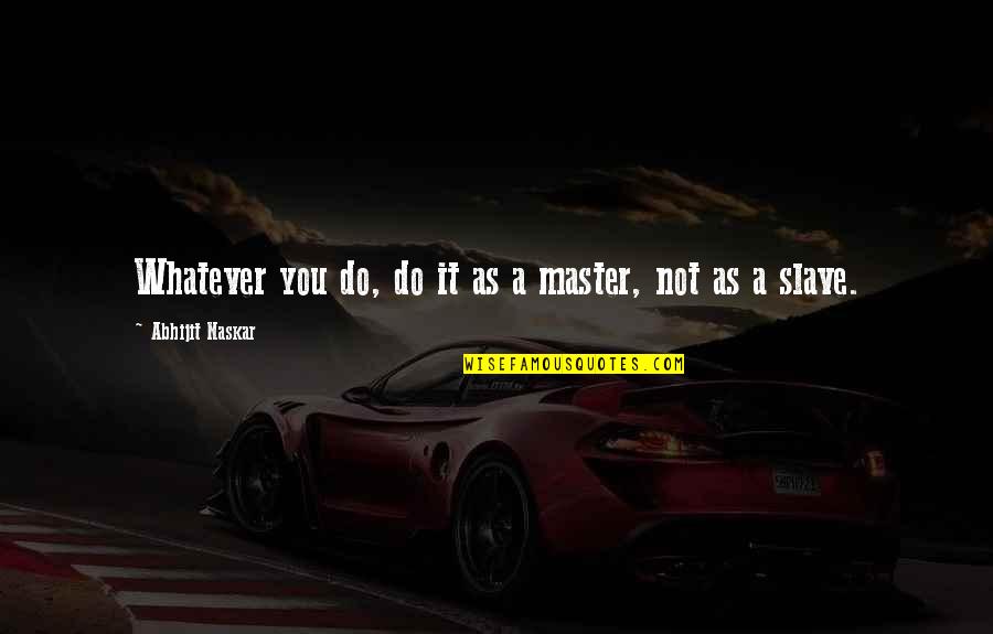 Inspiring Leadership Quotes By Abhijit Naskar: Whatever you do, do it as a master,