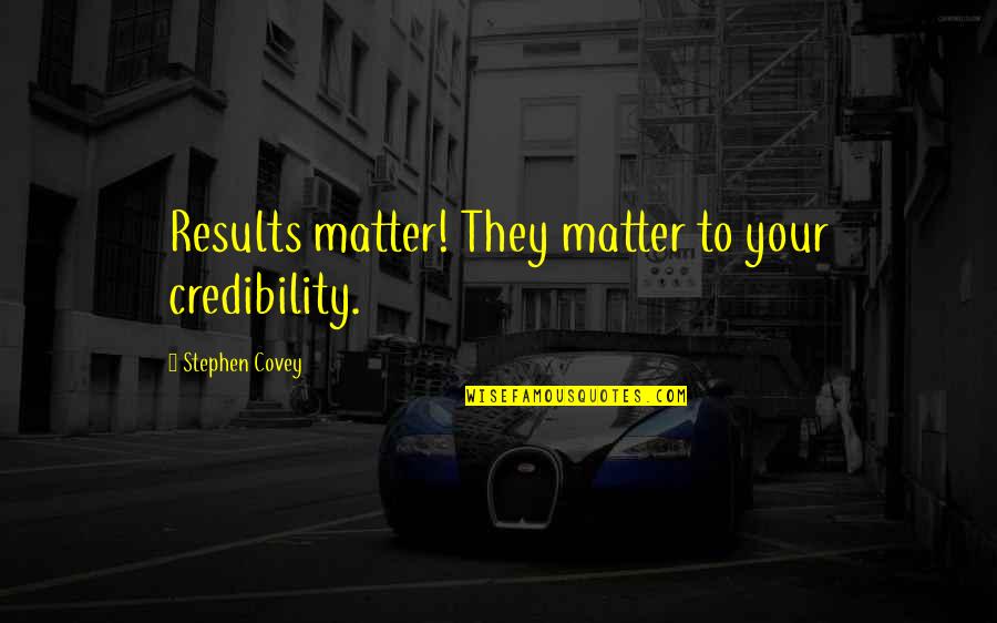 Inspiring Leadership Quotes By Stephen Covey: Results matter! They matter to your credibility.