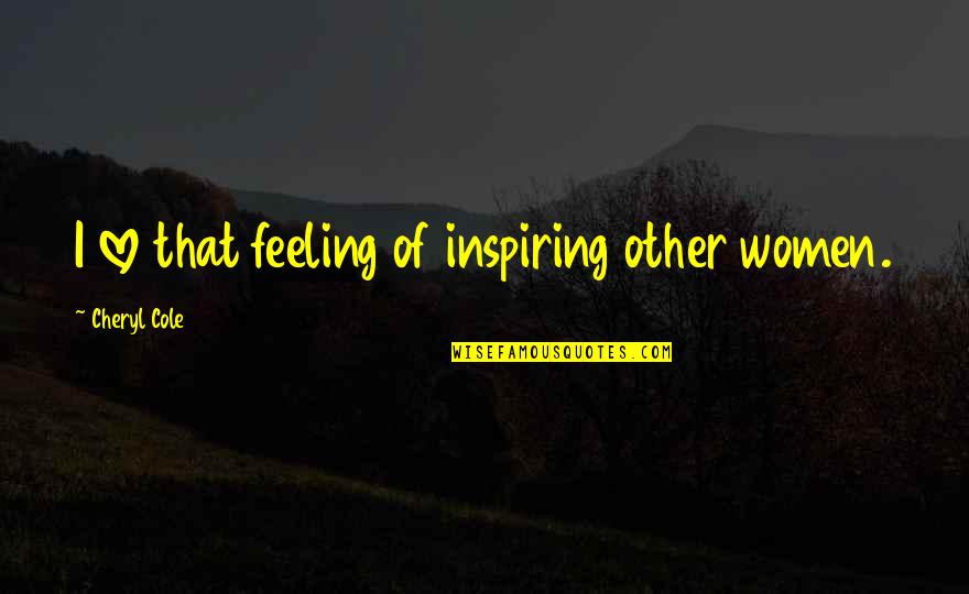 Inspiring Other Quotes By Cheryl Cole: I love that feeling of inspiring other women. Inspiring Other Quotes By Cheryl Cole: I love that feeling of inspiring other women.