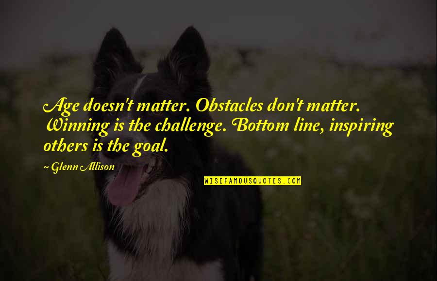 Inspiring Others Quotes By Glenn Allison: Age doesn't matter. Obstacles don't matter. Winning is