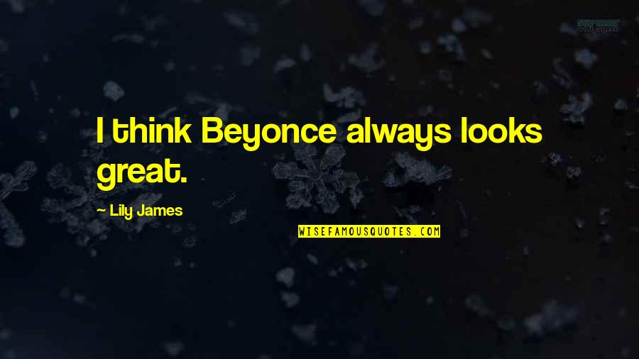Inspiring Others To Success Quotes By Lily James: I think Beyonce always looks great. Inspiring Others To Success Quotes By Lily James: I think Beyonce always looks great.