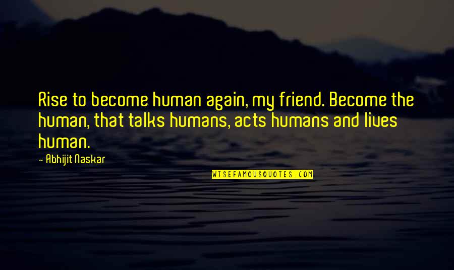 Inspiring Social Change Quotes By Abhijit Naskar: Rise to become human again, my friend. Become