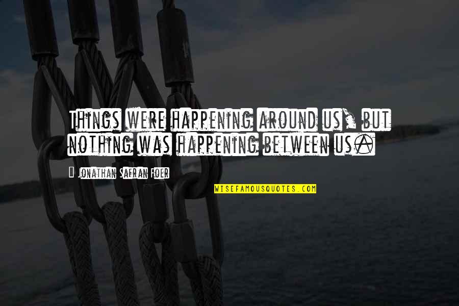 Inspiring Teaching Philosophy Quotes By Jonathan Safran Foer: Things were happening around us, but nothing was Inspiring Teaching Philosophy Quotes By Jonathan Safran Foer: Things were happening around us, but nothing was