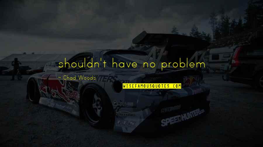 Inspiring Thought Quotes By Chad Woods: shouldn't have no problem Inspiring Thought Quotes By Chad Woods: shouldn't have no problem
