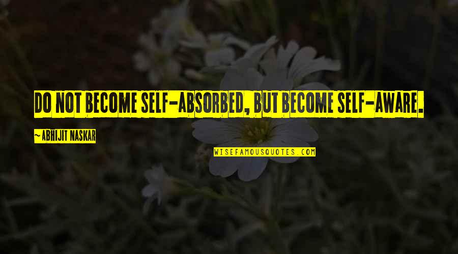 Inspiring Truth Quotes By Abhijit Naskar: Do not become self-absorbed, but become self-aware. Inspiring Truth Quotes By Abhijit Naskar: Do not become self-absorbed, but become self-aware.