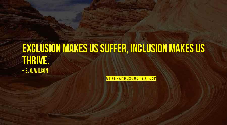 Inspiring Work Hard Play Hard Quotes By E. O. Wilson: Exclusion makes us suffer, inclusion makes us thrive. Inspiring Work Hard Play Hard Quotes By E. O. Wilson: Exclusion makes us suffer, inclusion makes us thrive.