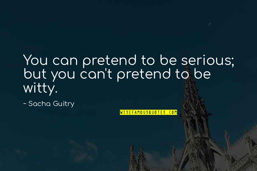 Inspiriting Quotes By Sacha Guitry: You can pretend to be serious; but you