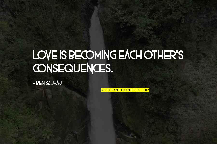 Inspriational Quotes By Ben Szuhaj: Love is becoming each other's consequences.