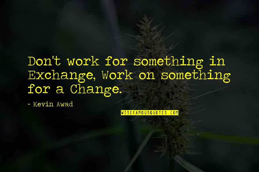 Inspriational Quotes By Kevin Awad: Don't work for something in Exchange, Work on