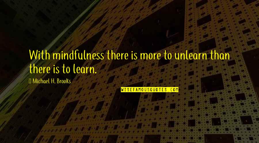 Inspriational Quotes By Michael H. Brooks: With mindfulness there is more to unlearn than