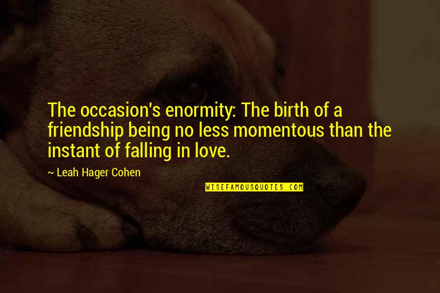 Instant Friendship Quotes By Leah Hager Cohen: The occasion's enormity: The birth of a friendship