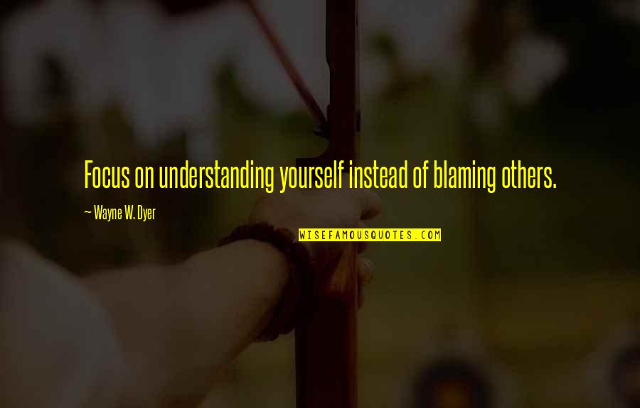 Instead Of Blaming Others Quotes By Wayne W. Dyer: Focus on understanding yourself instead of blaming others.