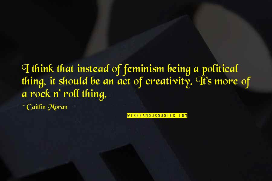 Instead Of Quotes By Caitlin Moran: I think that instead of feminism being a