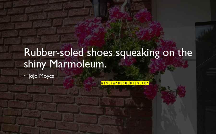 Insteadbut Quotes By Jojo Moyes: Rubber-soled shoes squeaking on the shiny Marmoleum.