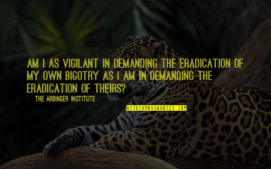 Institute Quotes By The Arbinger Institute: Am I as vigilant in demanding the eradication