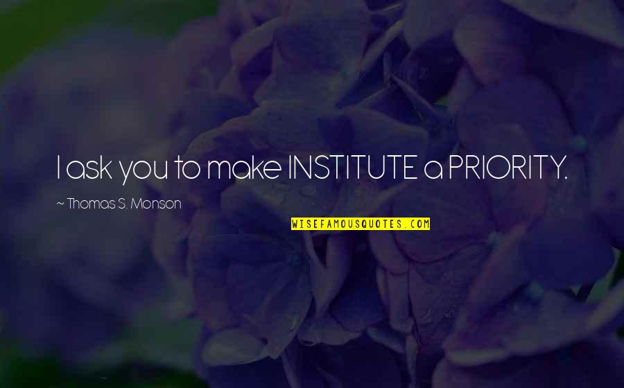 Institute Quotes By Thomas S. Monson: I ask you to make INSTITUTE a PRIORITY.