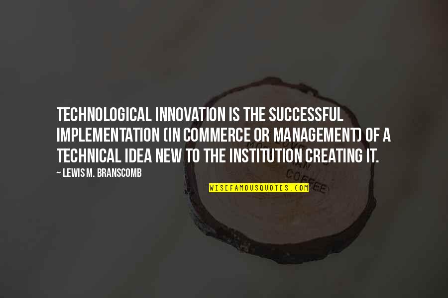 Institution Of Quotes By Lewis M. Branscomb: Technological innovation is the successful implementation (in commerce