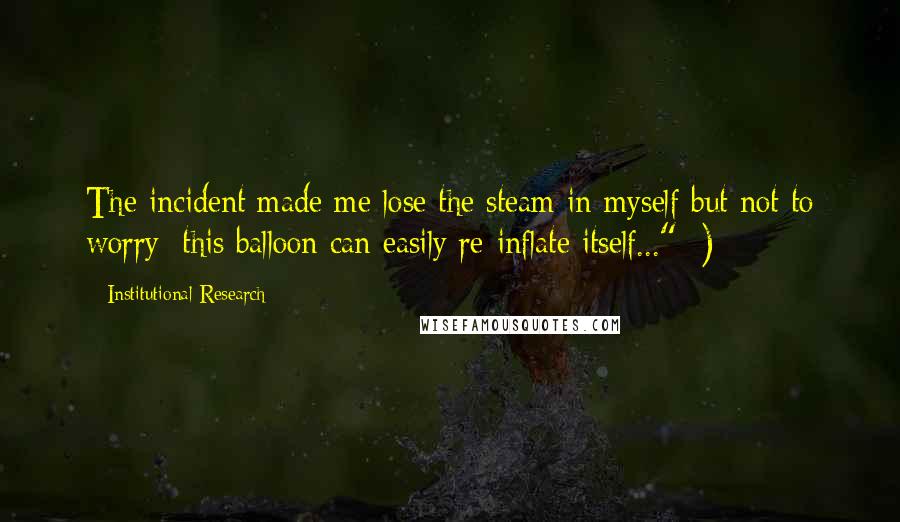 Institutional Research quotes: The incident made me lose the steam in myself but not to worry; this balloon can easily re-inflate itself..." ;)
