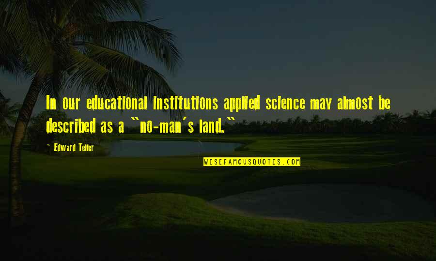 Institutions In Quotes By Edward Teller: In our educational institutions applied science may almost Institutions In Quotes By Edward Teller: In our educational institutions applied science may almost
