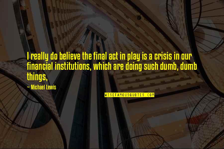 Institutions In Quotes By Michael Lewis: I really do believe the final act in Institutions In Quotes By Michael Lewis: I really do believe the final act in