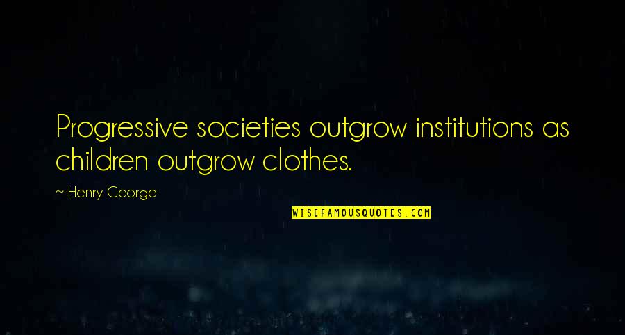 Institutions Quotes By Henry George: Progressive societies outgrow institutions as children outgrow clothes.