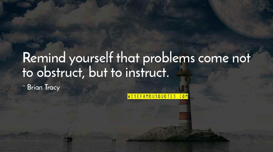 Instruct Quotes By Brian Tracy: Remind yourself that problems come not to obstruct,