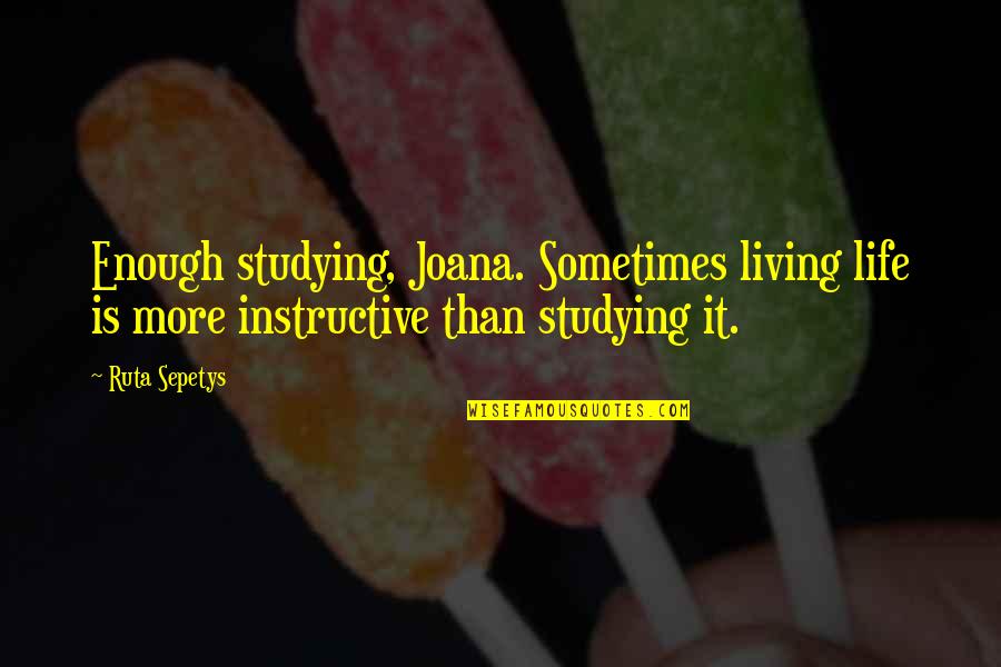 Instructive Quotes By Ruta Sepetys: Enough studying, Joana. Sometimes living life is more