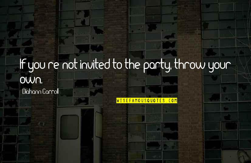 Instructive Text Quotes By Diahann Carroll: If you're not invited to the party, throw Instructive Text Quotes By Diahann Carroll: If you're not invited to the party, throw