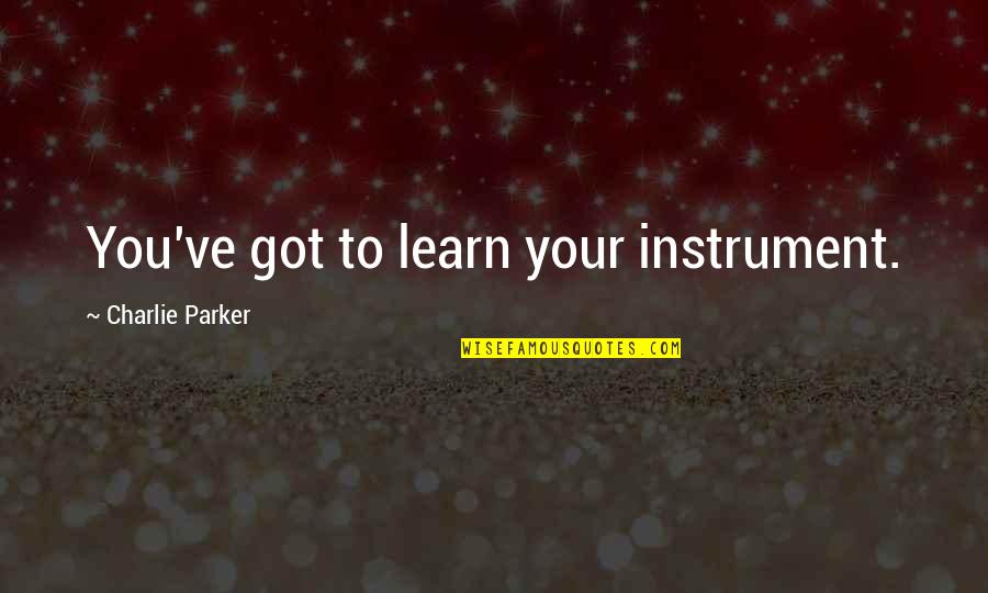Instruments Quotes By Charlie Parker: You've got to learn your instrument.