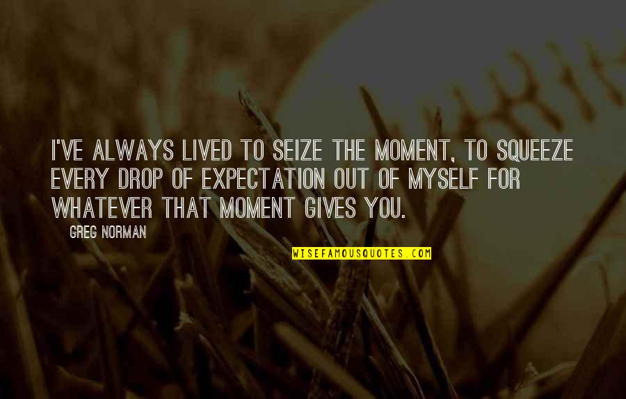 Instumentalism Quotes By Greg Norman: I've always lived to seize the moment, to Instumentalism Quotes By Greg Norman: I've always lived to seize the moment, to