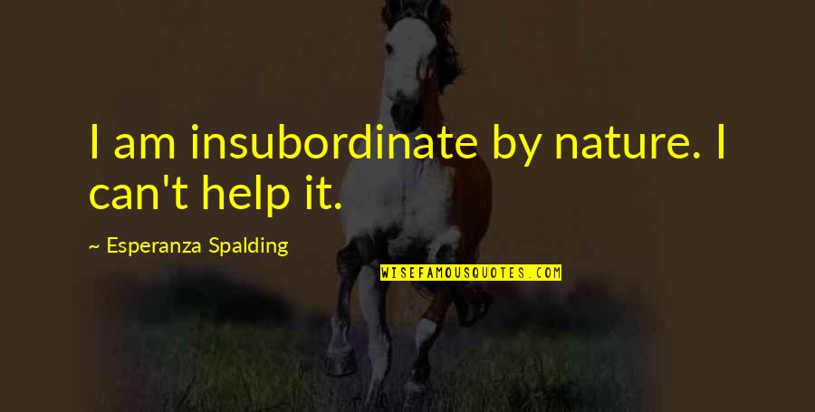 Insubordinate Quotes By Esperanza Spalding: I am insubordinate by nature. I can't help